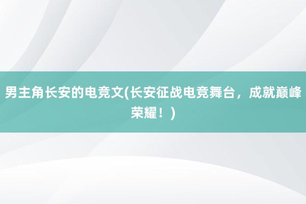 男主角长安的电竞文(长安征战电竞舞台，成就巅峰荣耀！)