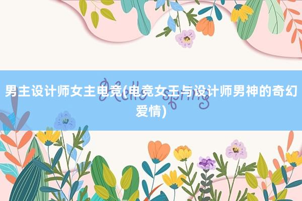 男主设计师女主电竞(电竞女王与设计师男神的奇幻爱情)