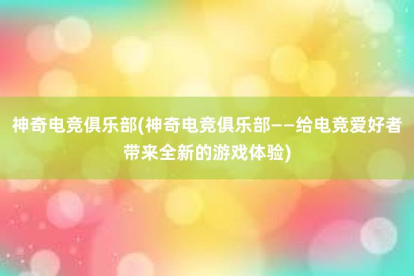 神奇电竞俱乐部(神奇电竞俱乐部——给电竞爱好者带来全新的游戏体验)