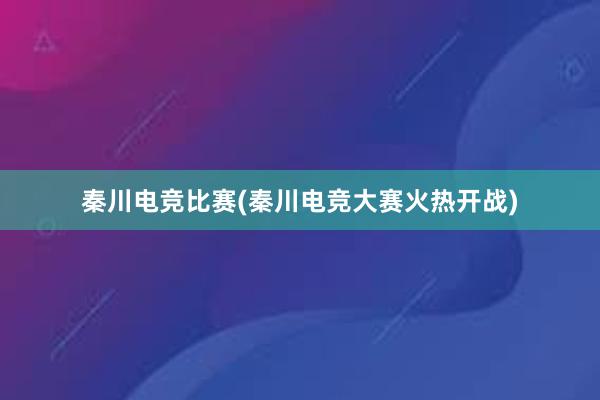 秦川电竞比赛(秦川电竞大赛火热开战)