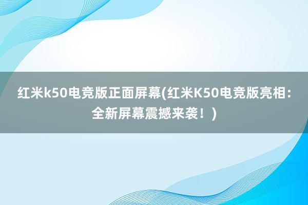 红米k50电竞版正面屏幕(红米K50电竞版亮相：全新屏幕震撼来袭！)