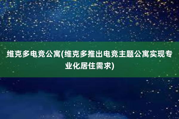 维克多电竞公寓(维克多推出电竞主题公寓实现专业化居住需求)