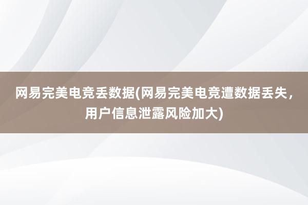 网易完美电竞丢数据(网易完美电竞遭数据丢失，用户信息泄露风险加大)