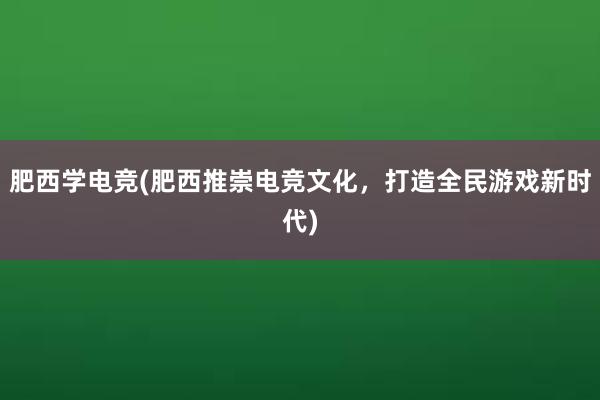 肥西学电竞(肥西推崇电竞文化，打造全民游戏新时代)