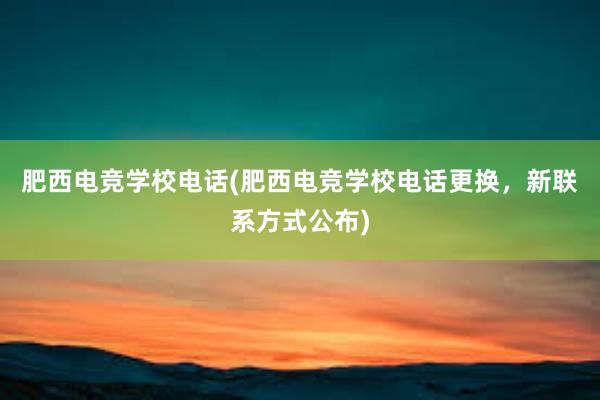 肥西电竞学校电话(肥西电竞学校电话更换，新联系方式公布)