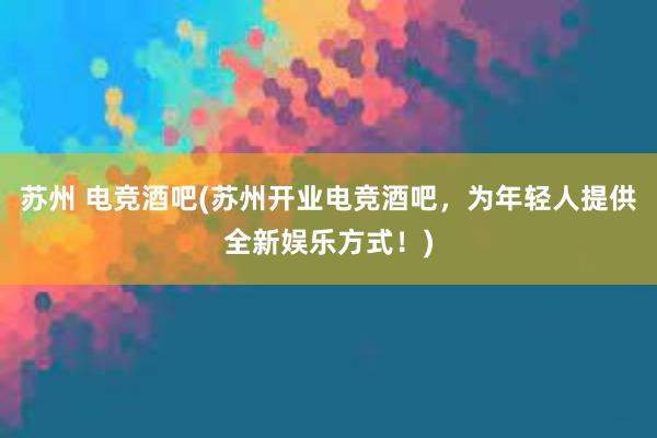 苏州 电竞酒吧(苏州开业电竞酒吧，为年轻人提供全新娱乐方式！)