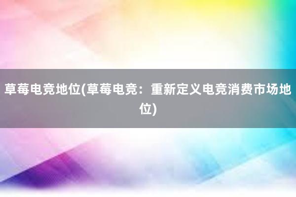 草莓电竞地位(草莓电竞：重新定义电竞消费市场地位)