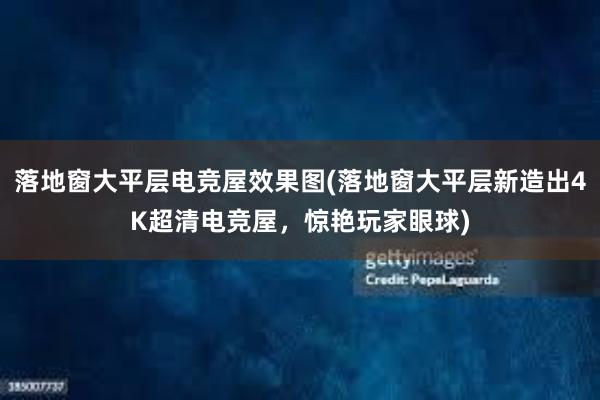 落地窗大平层电竞屋效果图(落地窗大平层新造出4K超清电竞屋，惊艳玩家眼球)