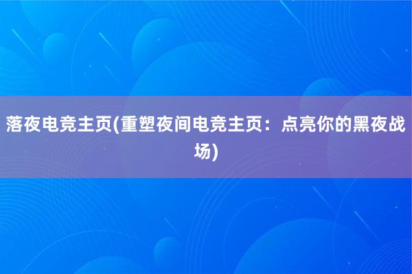 落夜电竞主页(重塑夜间电竞主页：点亮你的黑夜战场)