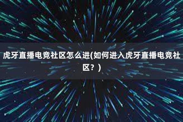 虎牙直播电竞社区怎么进(如何进入虎牙直播电竞社区？)