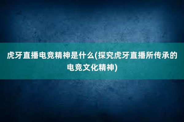 虎牙直播电竞精神是什么(探究虎牙直播所传承的电竞文化精神)