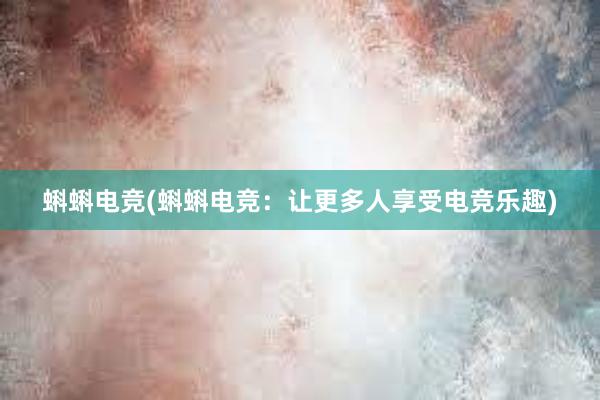 蝌蝌电竞(蝌蝌电竞：让更多人享受电竞乐趣)