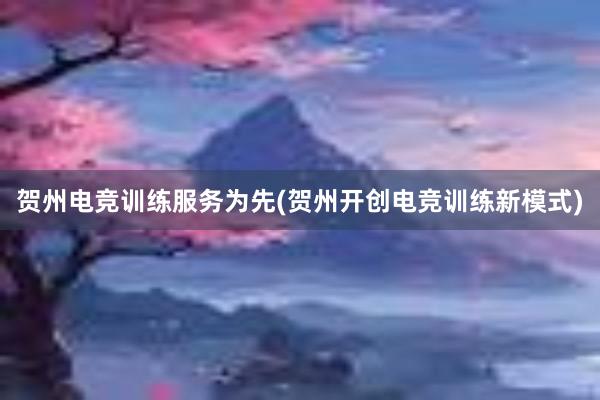 贺州电竞训练服务为先(贺州开创电竞训练新模式)