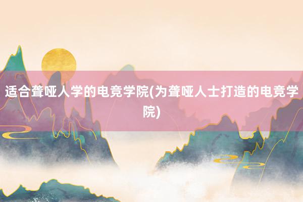 适合聋哑人学的电竞学院(为聋哑人士打造的电竞学院)