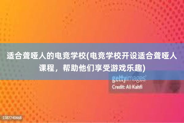 适合聋哑人的电竞学校(电竞学校开设适合聋哑人课程，帮助他们享受游戏乐趣)