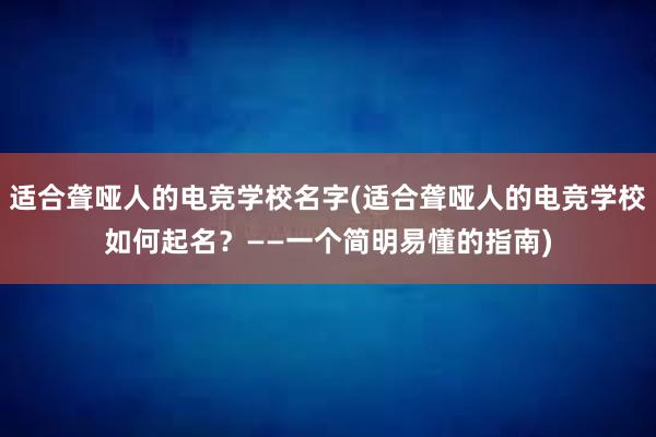 适合聋哑人的电竞学校名字(适合聋哑人的电竞学校如何起名？——一个简明易懂的指南)