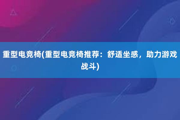 重型电竞椅(重型电竞椅推荐：舒适坐感，助力游戏战斗)