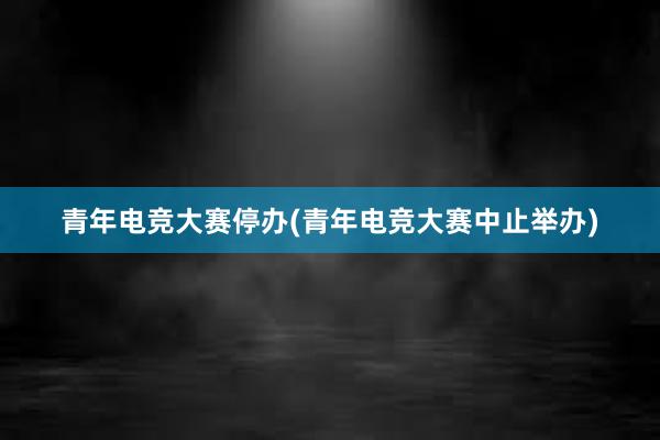 青年电竞大赛停办(青年电竞大赛中止举办)