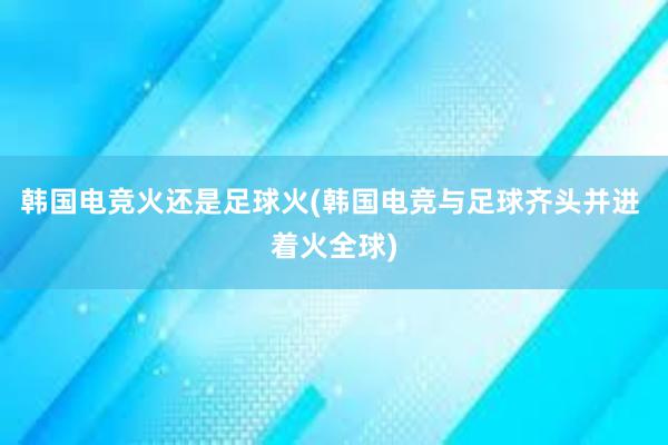 韩国电竞火还是足球火(韩国电竞与足球齐头并进 着火全球)