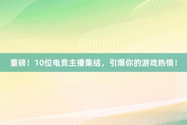 重磅！10位电竞主播集结，引爆你的游戏热情！