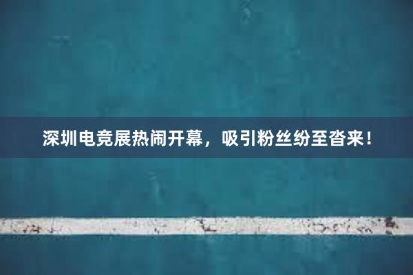 深圳电竞展热闹开幕，吸引粉丝纷至沓来！