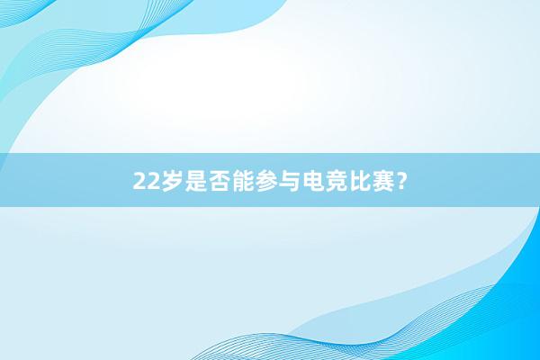 22岁是否能参与电竞比赛？