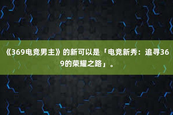 《369电竞男主》的新可以是「电竞新秀：追寻369的荣耀之路」。