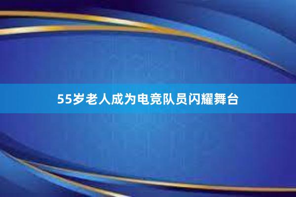 55岁老人成为电竞队员闪耀舞台