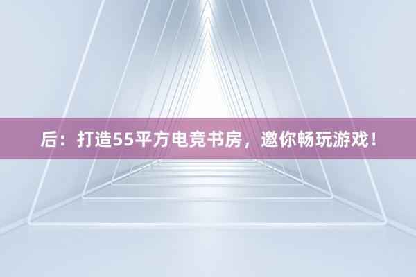 后：打造55平方电竞书房，邀你畅玩游戏！