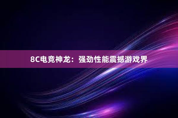 8C电竞神龙：强劲性能震撼游戏界