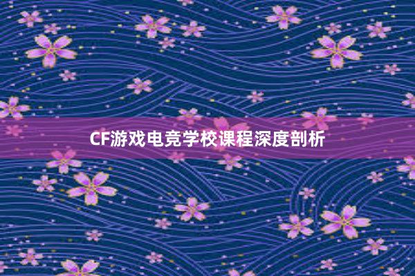 CF游戏电竞学校课程深度剖析