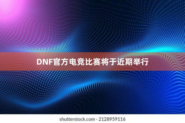 DNF官方电竞比赛将于近期举行