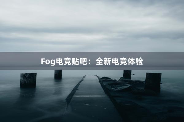 Fog电竞贴吧：全新电竞体验