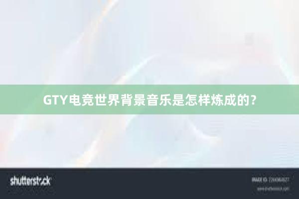 GTY电竞世界背景音乐是怎样炼成的？