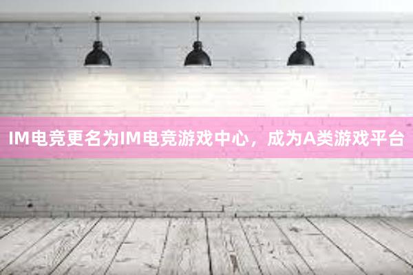 IM电竞更名为IM电竞游戏中心，成为A类游戏平台