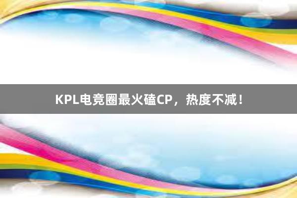 KPL电竞圈最火磕CP，热度不减！