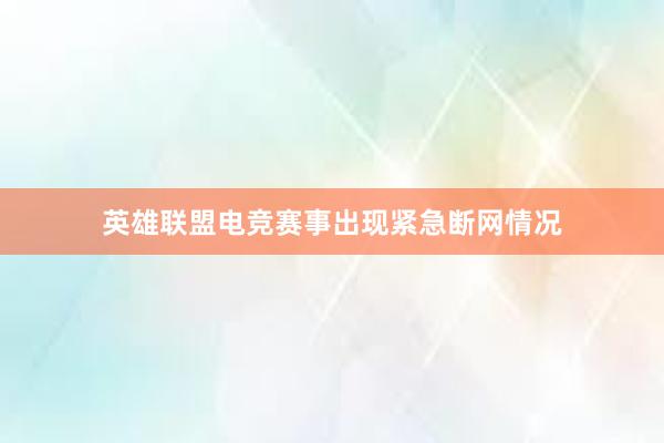 英雄联盟电竞赛事出现紧急断网情况