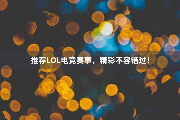 推荐LOL电竞赛事，精彩不容错过！