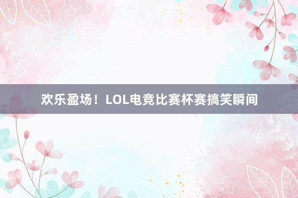 欢乐盈场！LOL电竞比赛杯赛搞笑瞬间