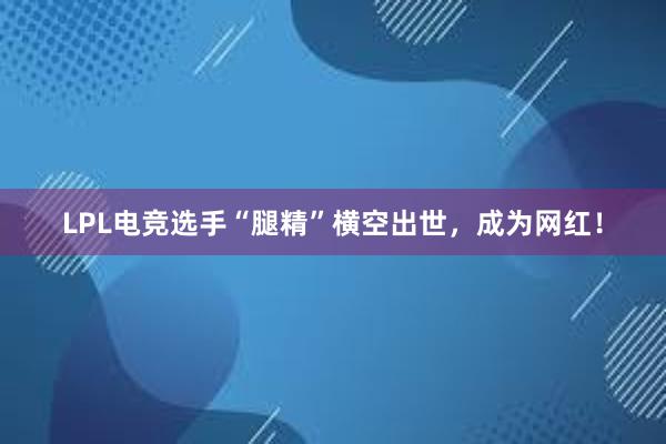 LPL电竞选手“腿精”横空出世，成为网红！