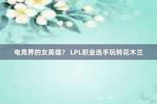 电竞界的女英雄？ LPL职业选手玩转花木兰