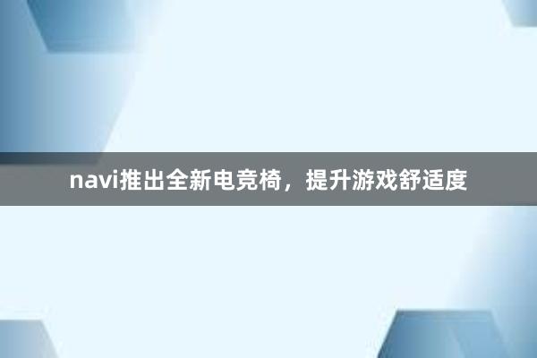 navi推出全新电竞椅，提升游戏舒适度