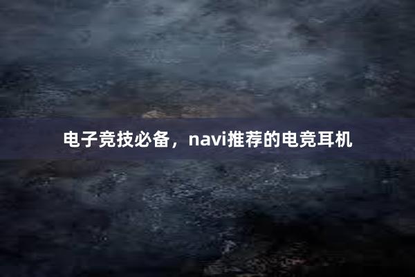 电子竞技必备，navi推荐的电竞耳机