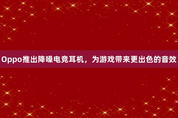 Oppo推出降噪电竞耳机，为游戏带来更出色的音效