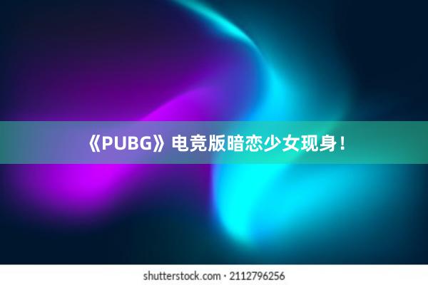 《PUBG》电竞版暗恋少女现身！