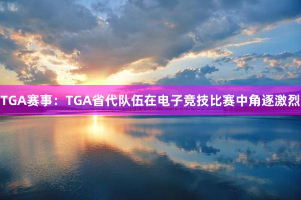 TGA赛事：TGA省代队伍在电子竞技比赛中角逐激烈