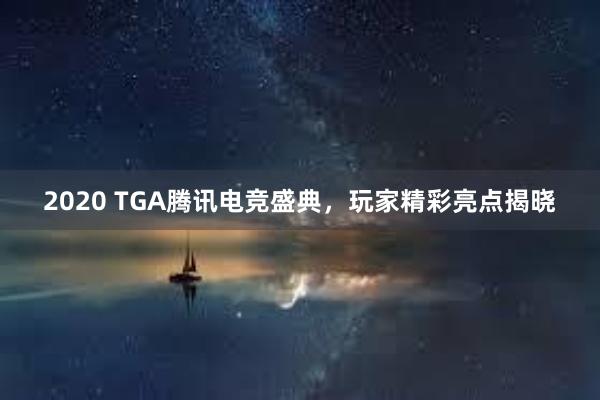 2020 TGA腾讯电竞盛典，玩家精彩亮点揭晓