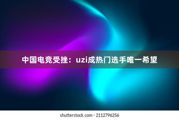 中国电竞受挫：uzi成热门选手唯一希望