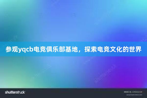 参观yqcb电竞俱乐部基地，探索电竞文化的世界