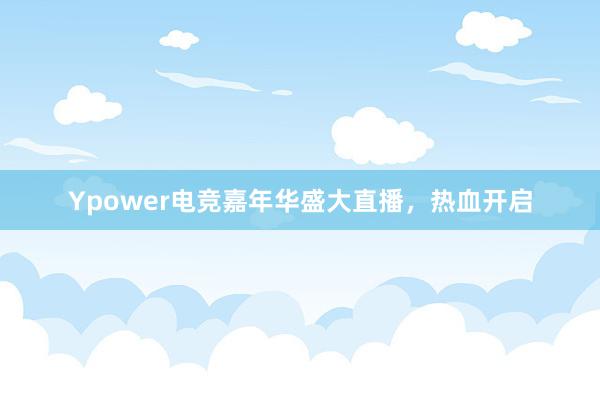 Ypower电竞嘉年华盛大直播，热血开启